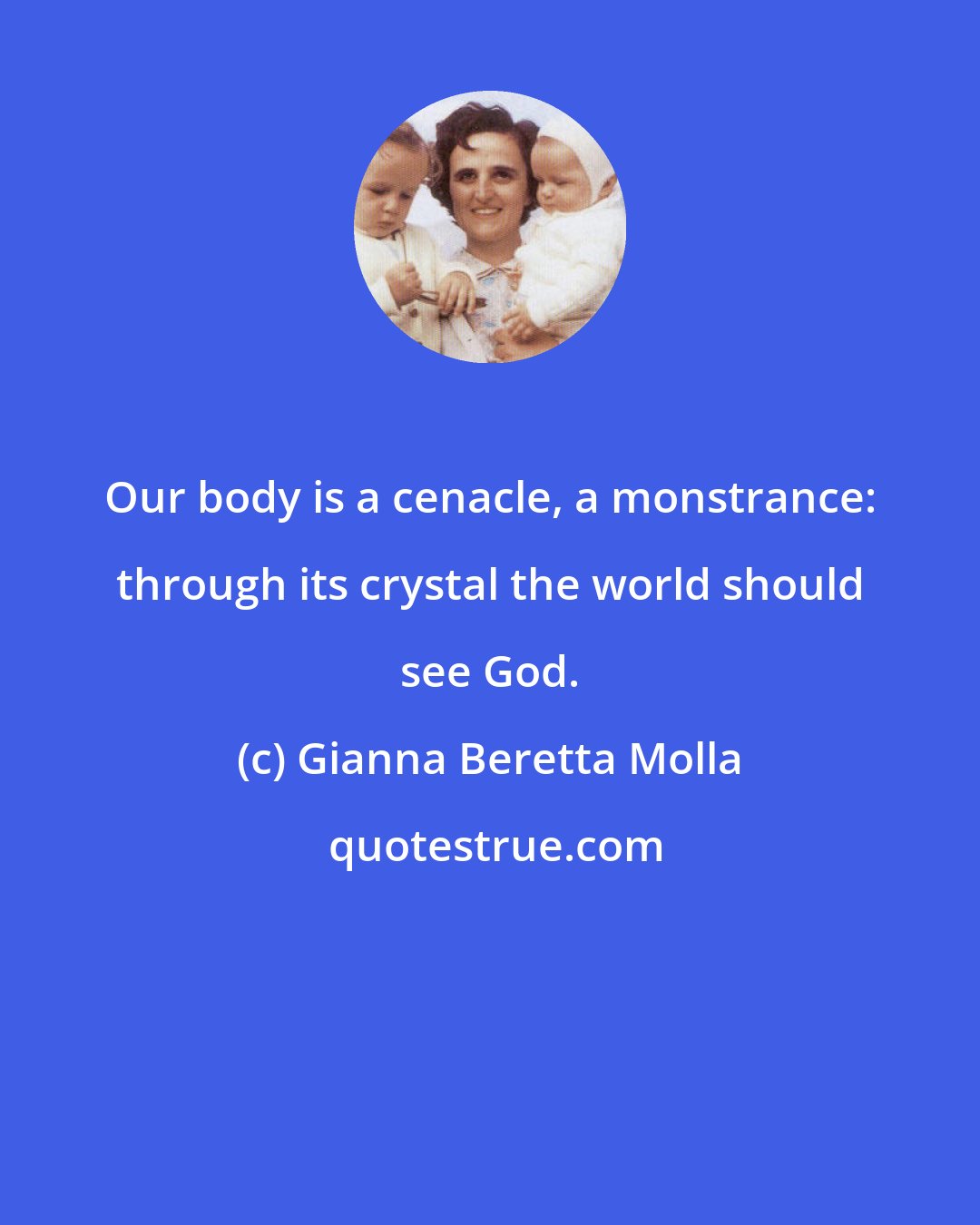 Gianna Beretta Molla: Our body is a cenacle, a monstrance: through its crystal the world should see God.