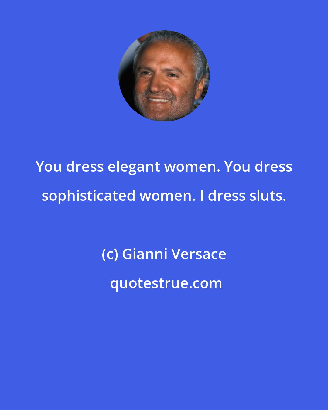 Gianni Versace: You dress elegant women. You dress sophisticated women. I dress sluts.