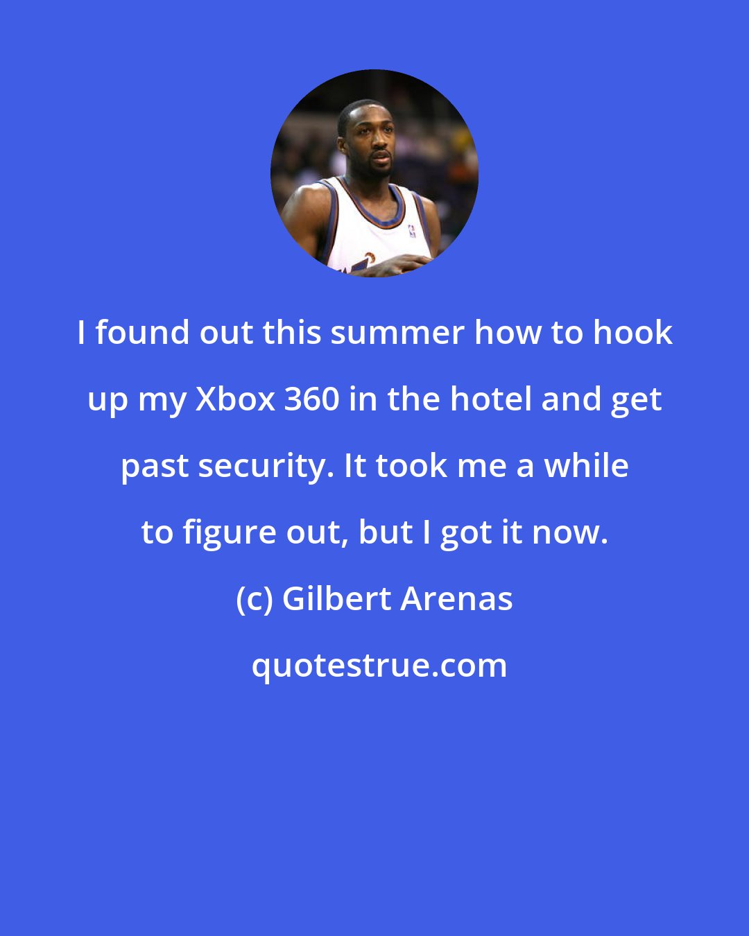 Gilbert Arenas: I found out this summer how to hook up my Xbox 360 in the hotel and get past security. It took me a while to figure out, but I got it now.