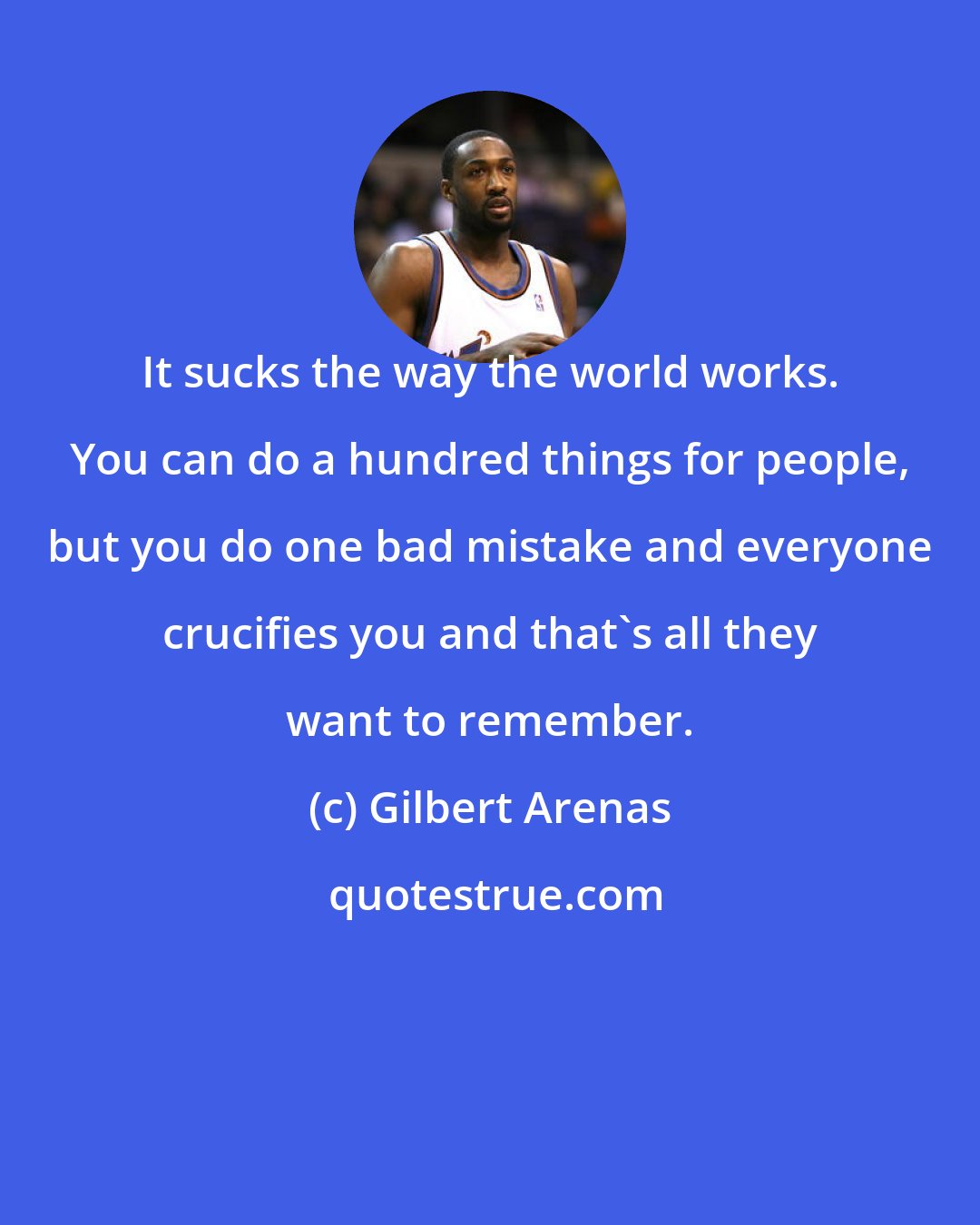 Gilbert Arenas: It sucks the way the world works. You can do a hundred things for people, but you do one bad mistake and everyone crucifies you and that's all they want to remember.