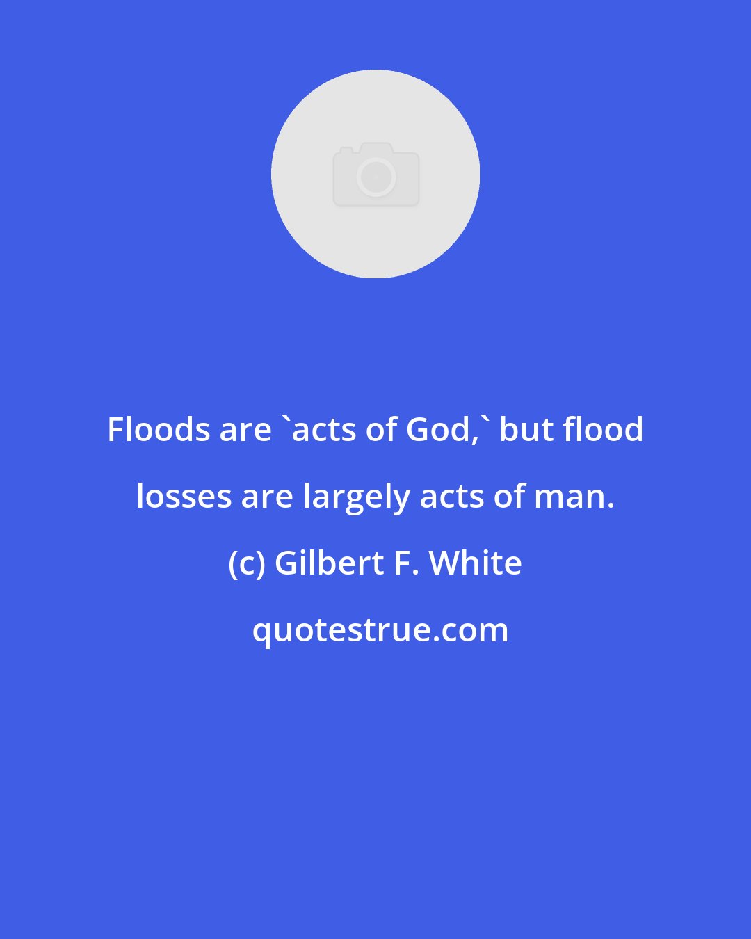 Gilbert F. White: Floods are 'acts of God,' but flood losses are largely acts of man.