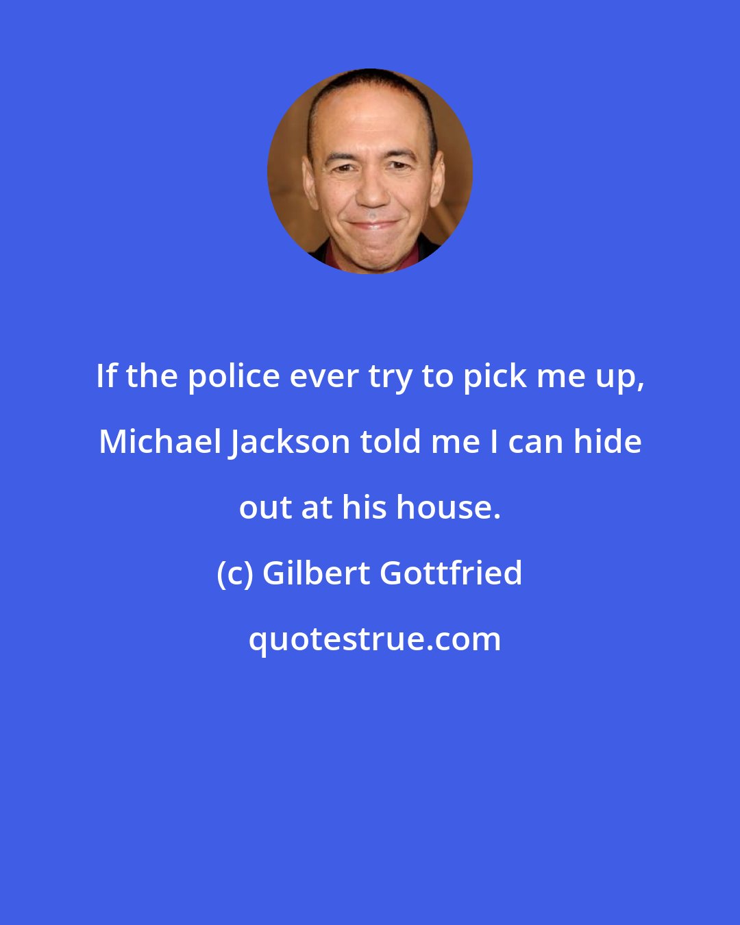 Gilbert Gottfried: If the police ever try to pick me up, Michael Jackson told me I can hide out at his house.