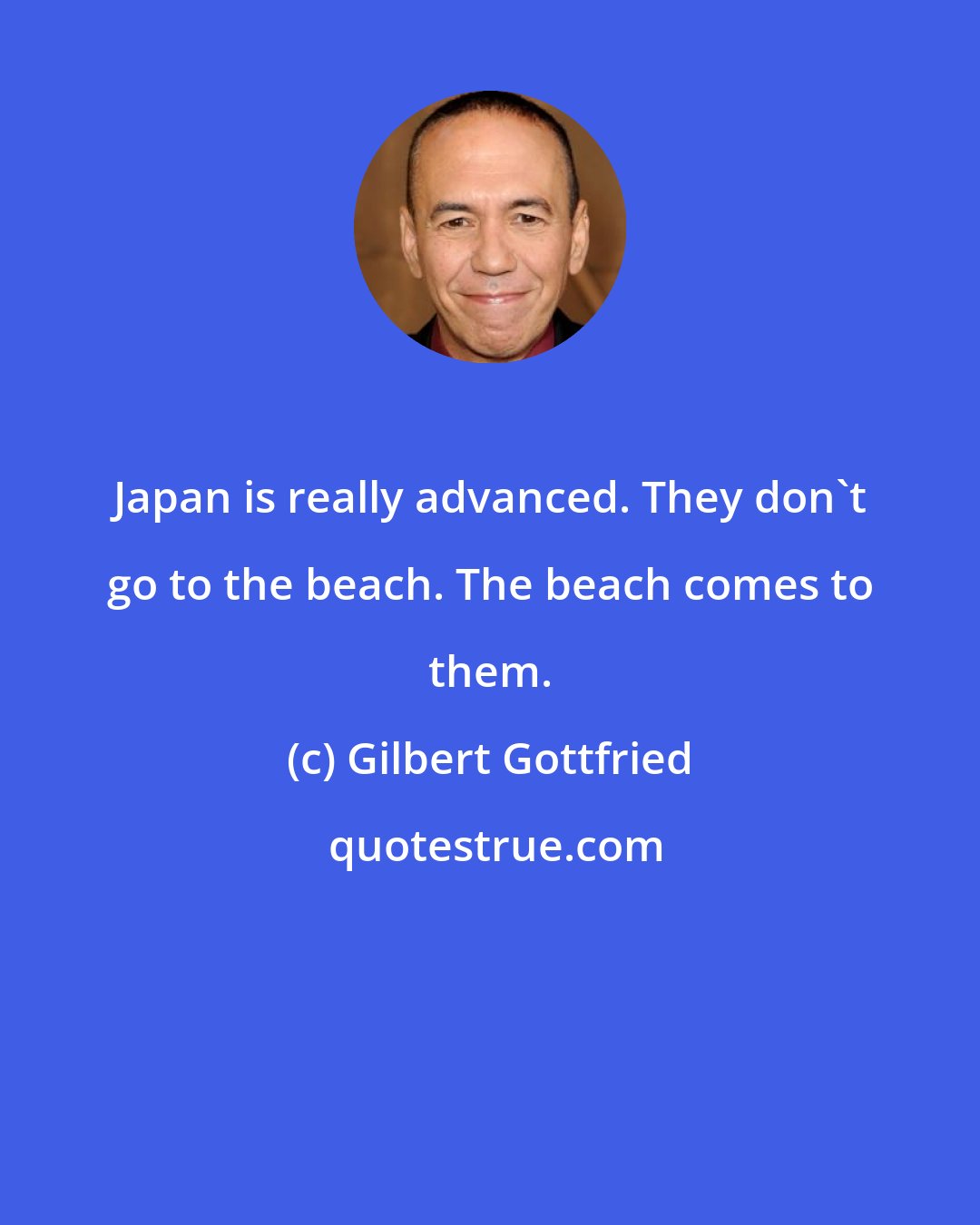 Gilbert Gottfried: Japan is really advanced. They don't go to the beach. The beach comes to them.