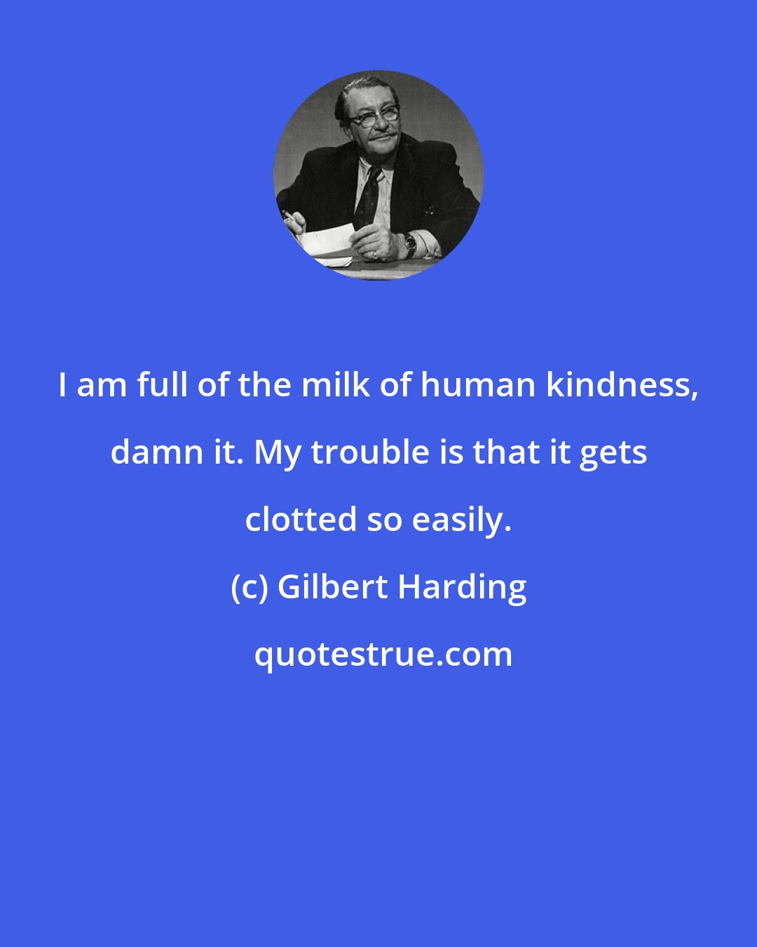 Gilbert Harding: I am full of the milk of human kindness, damn it. My trouble is that it gets clotted so easily.