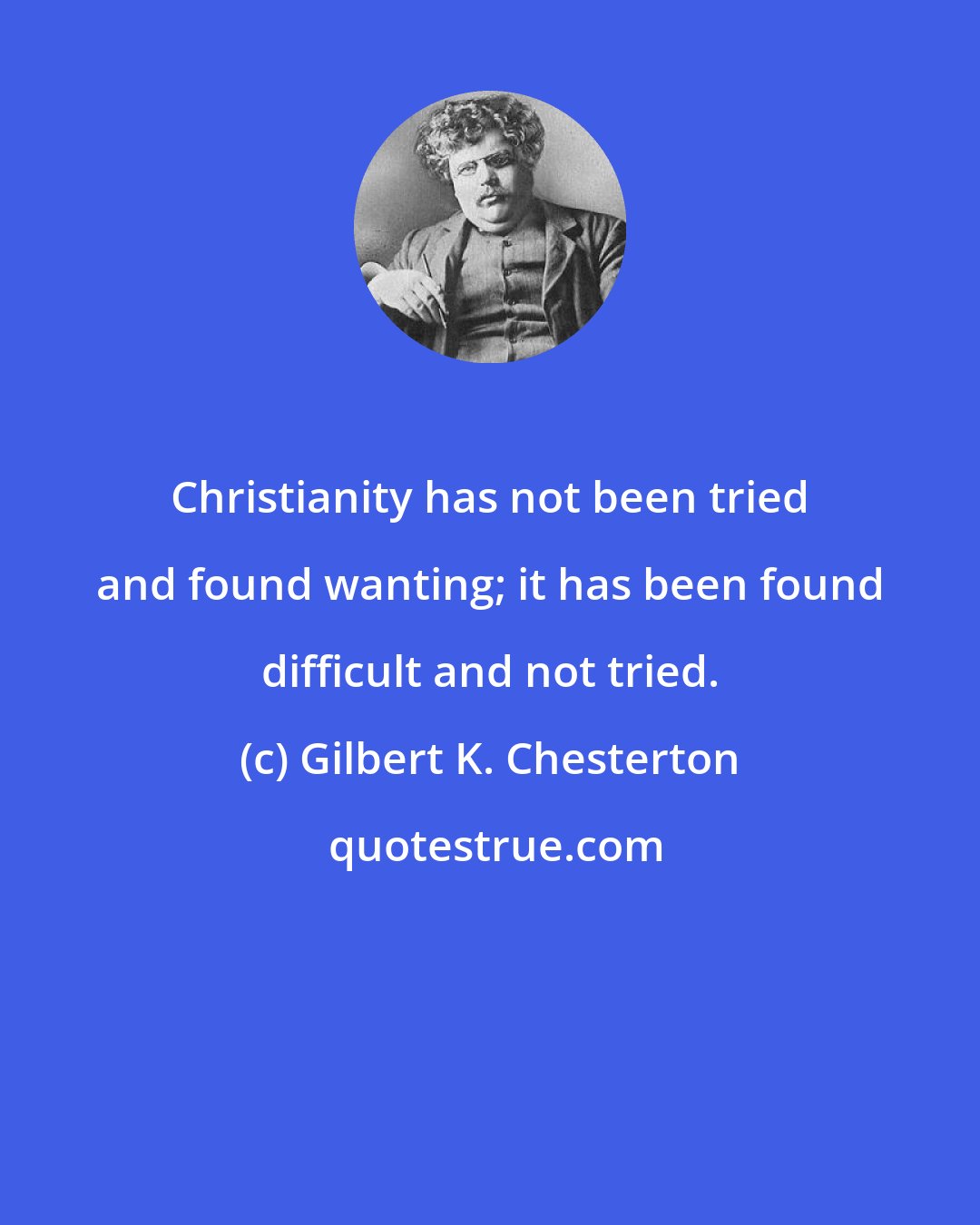 Gilbert K. Chesterton: Christianity has not been tried and found wanting; it has been found difficult and not tried.