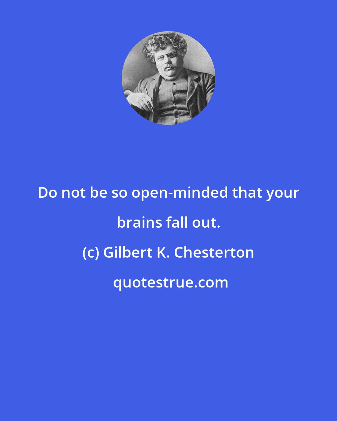 Gilbert K. Chesterton: Do not be so open-minded that your brains fall out.