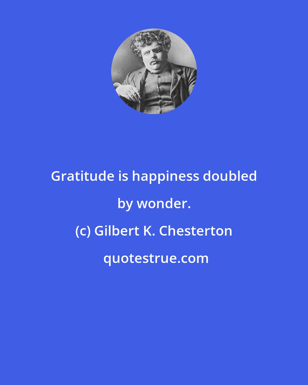 Gilbert K. Chesterton: Gratitude is happiness doubled by wonder.