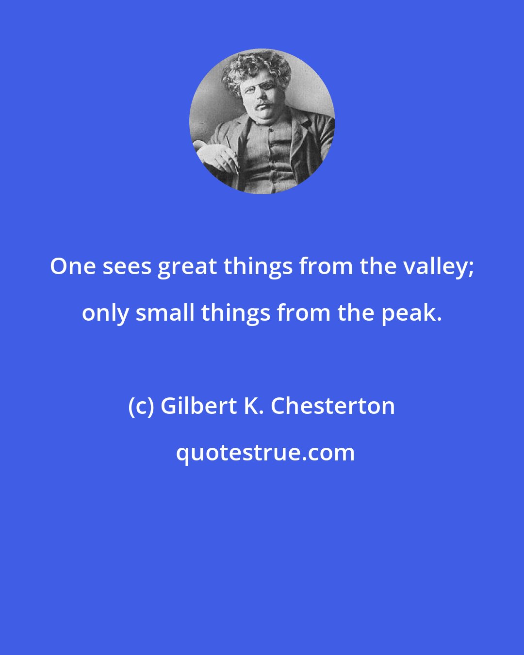 Gilbert K. Chesterton: One sees great things from the valley; only small things from the peak.