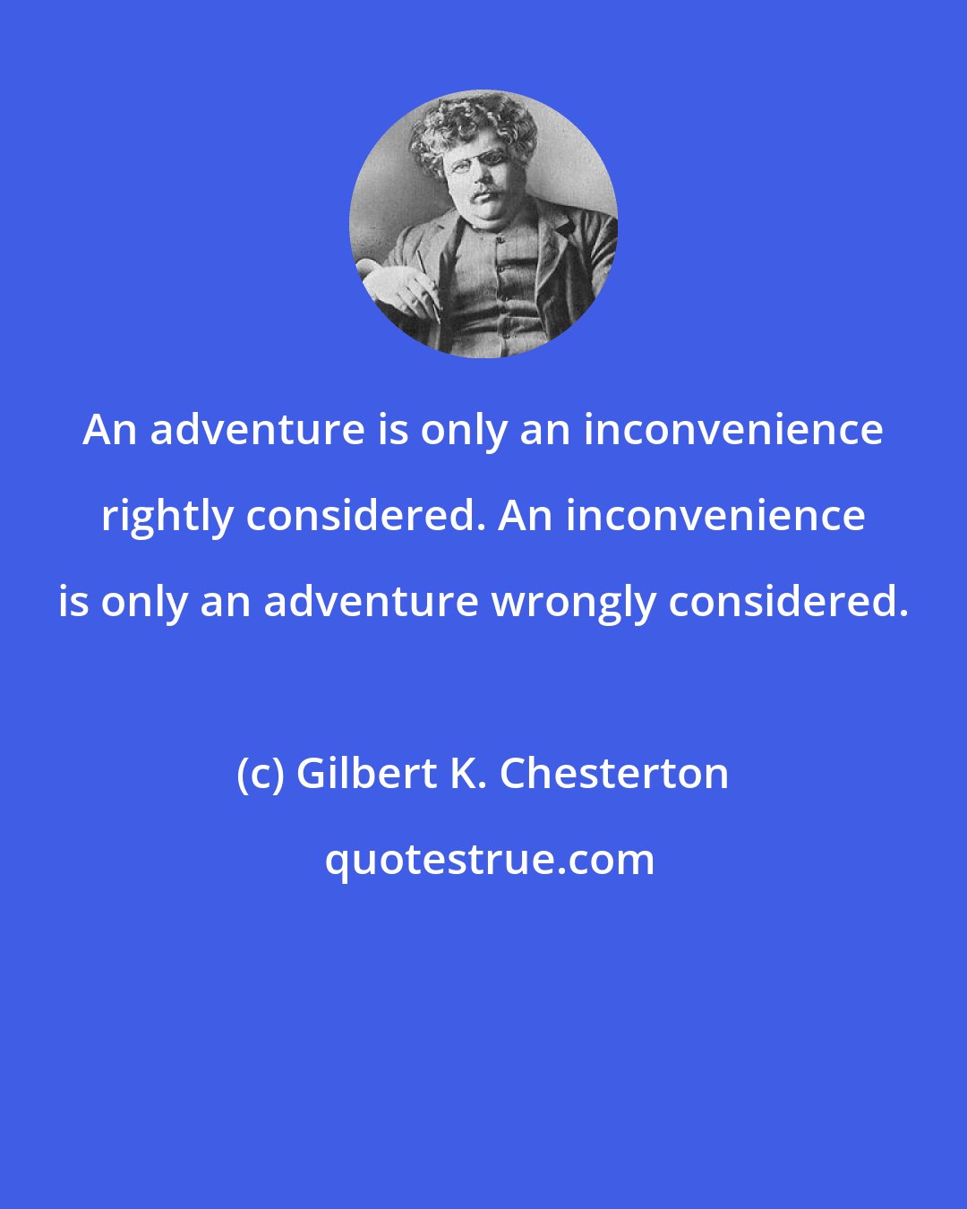 Gilbert K. Chesterton: An adventure is only an inconvenience rightly considered. An inconvenience is only an adventure wrongly considered.