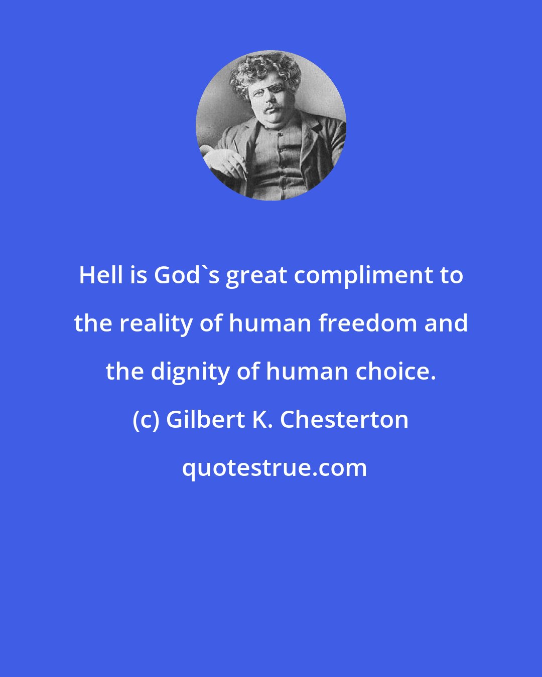 Gilbert K. Chesterton: Hell is God's great compliment to the reality of human freedom and the dignity of human choice.