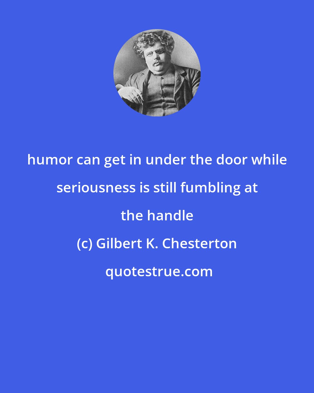 Gilbert K. Chesterton: humor can get in under the door while seriousness is still fumbling at the handle