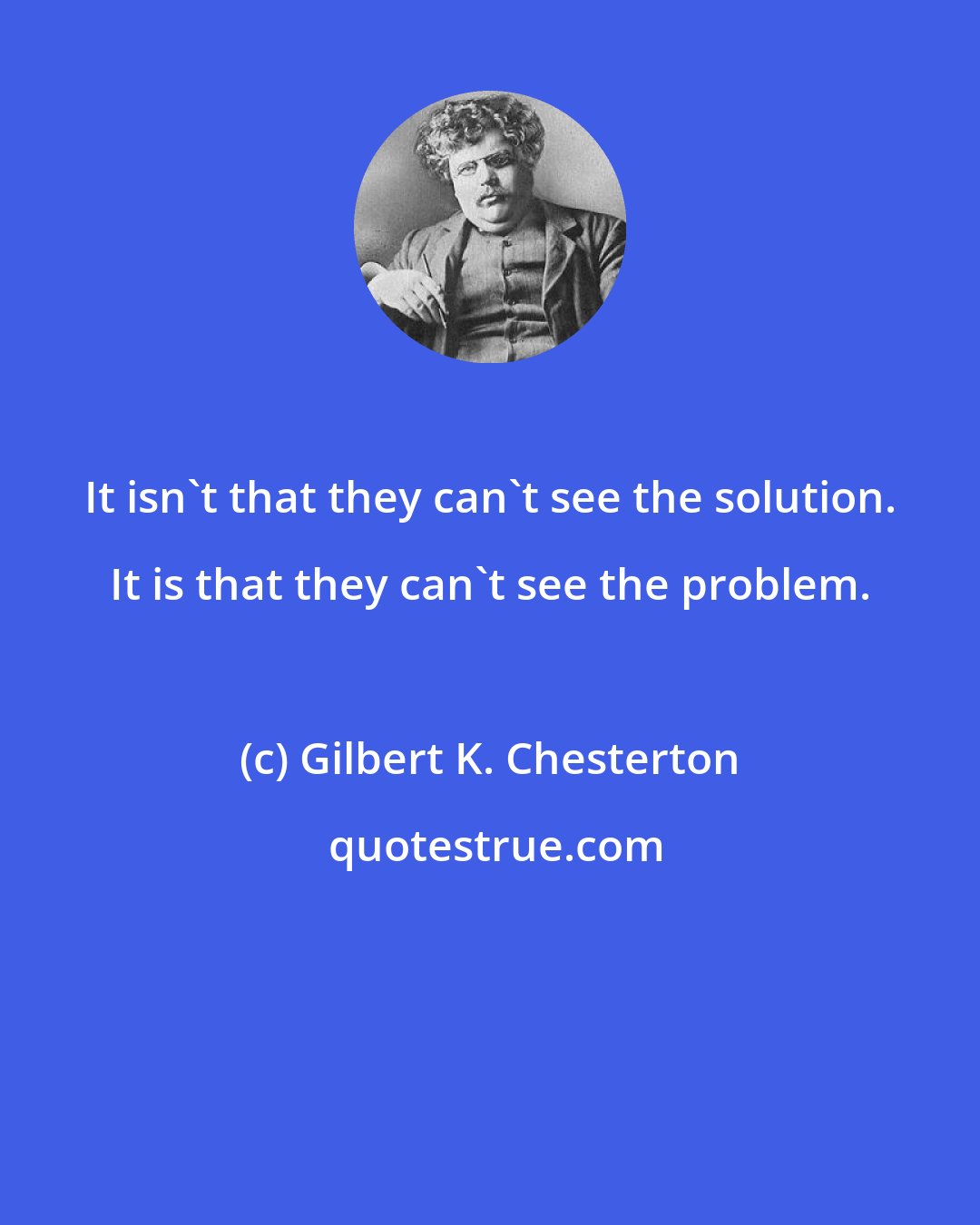 Gilbert K. Chesterton: It isn't that they can't see the solution. It is that they can't see the problem.
