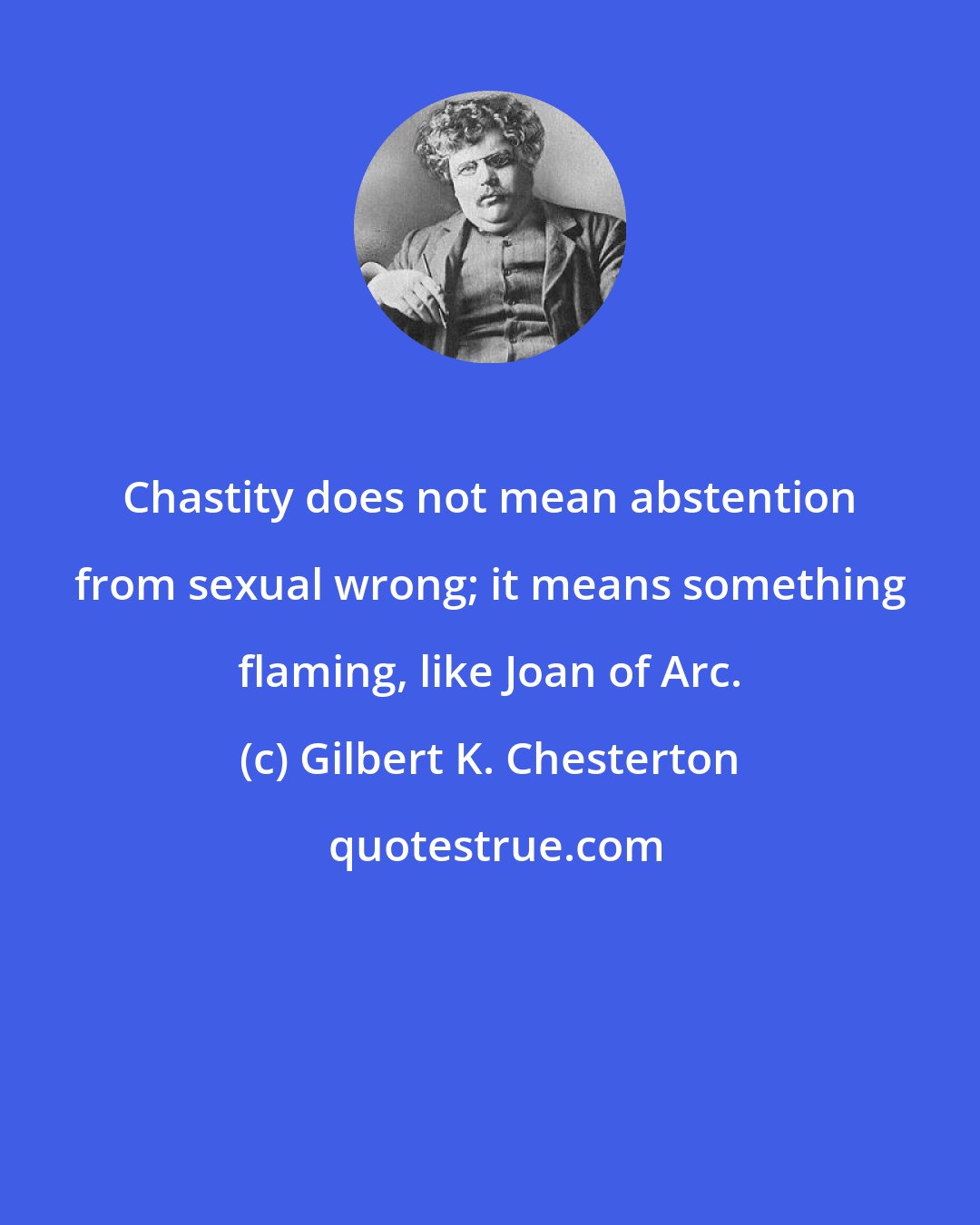 Gilbert K. Chesterton: Chastity does not mean abstention from sexual wrong; it means something flaming, like Joan of Arc.