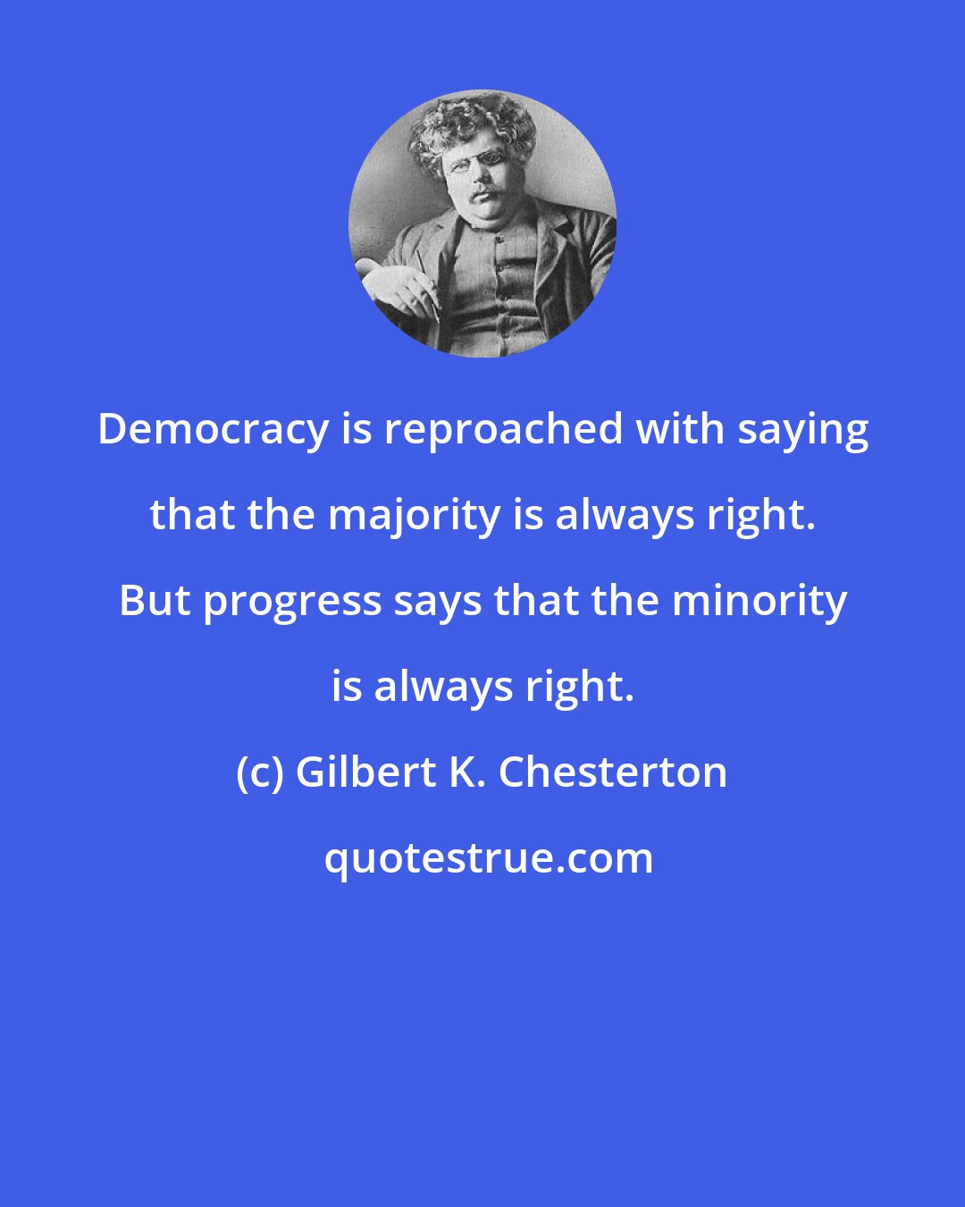 Gilbert K. Chesterton: Democracy is reproached with saying that the majority is always right. But progress says that the minority is always right.