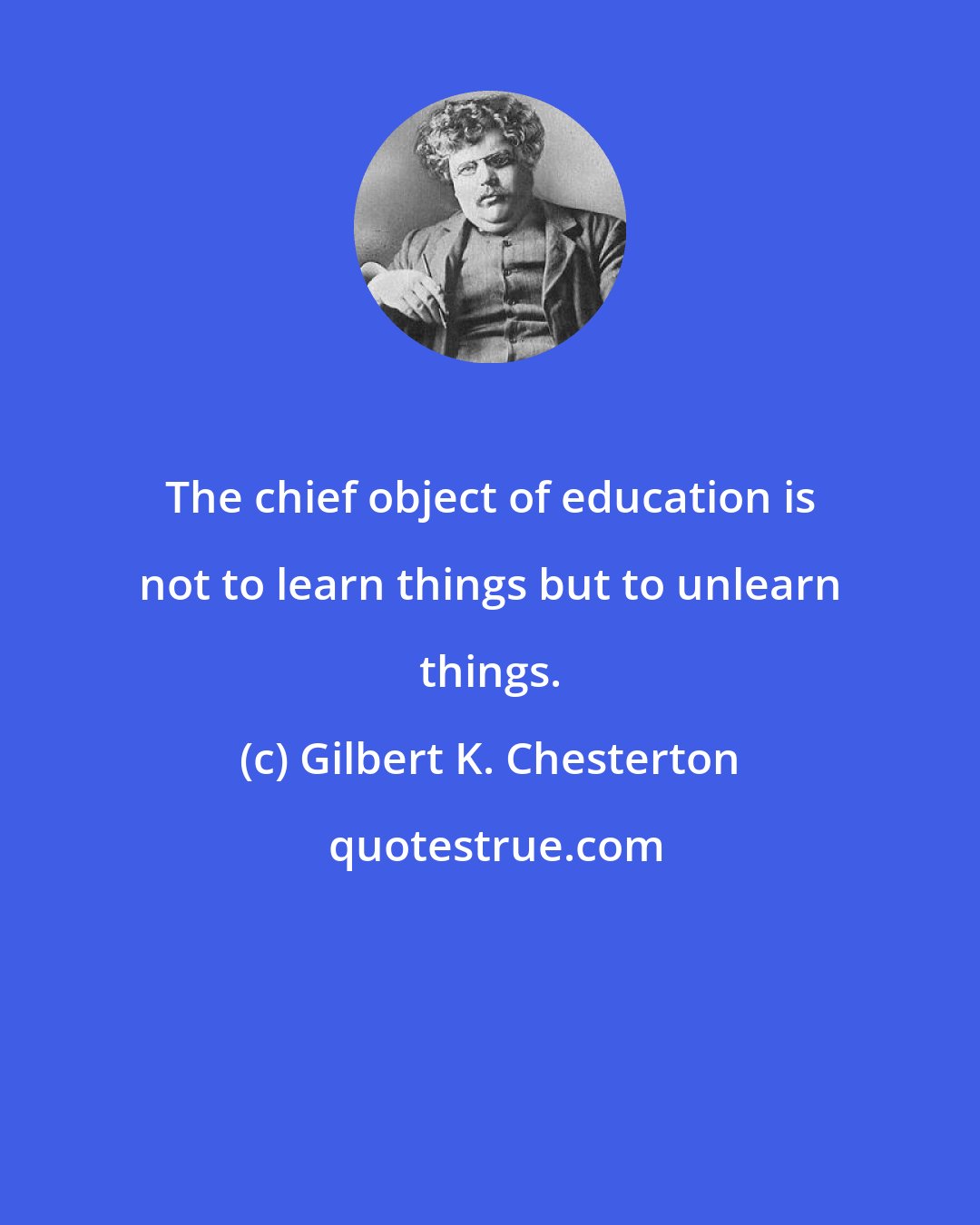 Gilbert K. Chesterton: The chief object of education is not to learn things but to unlearn things.