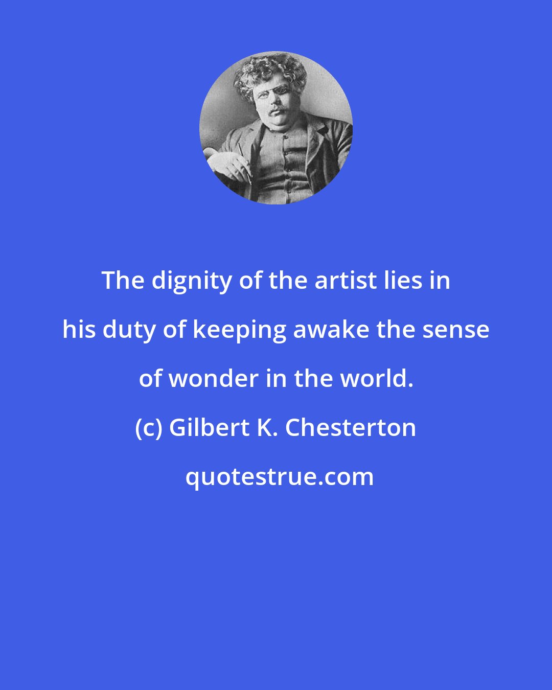 Gilbert K. Chesterton: The dignity of the artist lies in his duty of keeping awake the sense of wonder in the world.