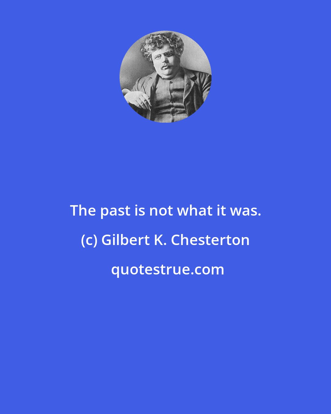 Gilbert K. Chesterton: The past is not what it was.