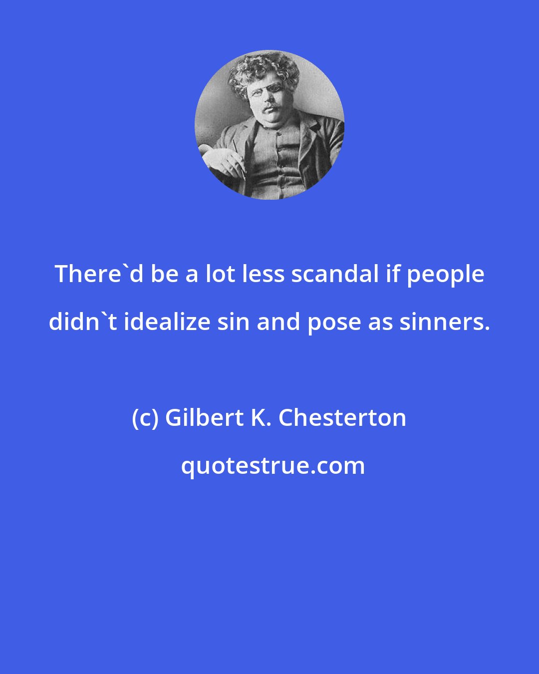 Gilbert K. Chesterton: There'd be a lot less scandal if people didn't idealize sin and pose as sinners.