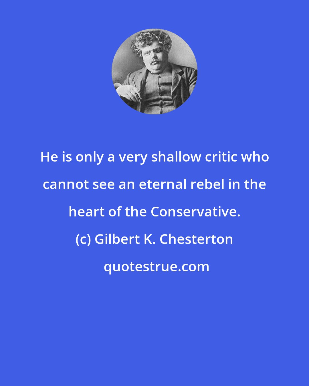 Gilbert K. Chesterton: He is only a very shallow critic who cannot see an eternal rebel in the heart of the Conservative.