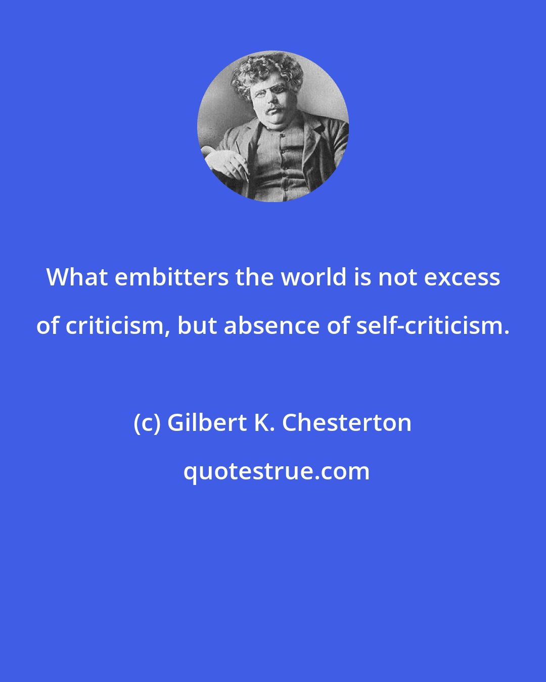 Gilbert K. Chesterton: What embitters the world is not excess of criticism, but absence of self-criticism.