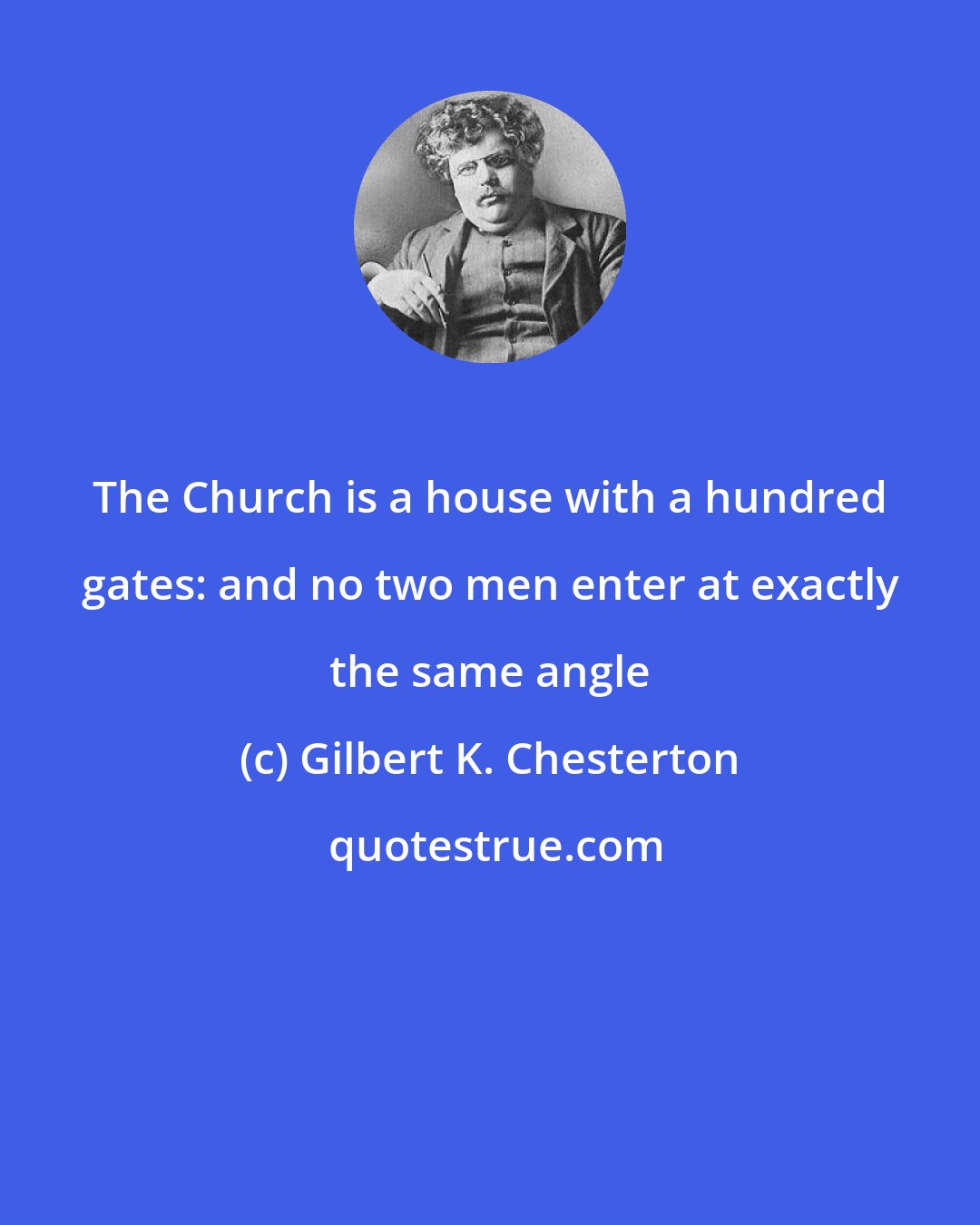 Gilbert K. Chesterton: The Church is a house with a hundred gates: and no two men enter at exactly the same angle