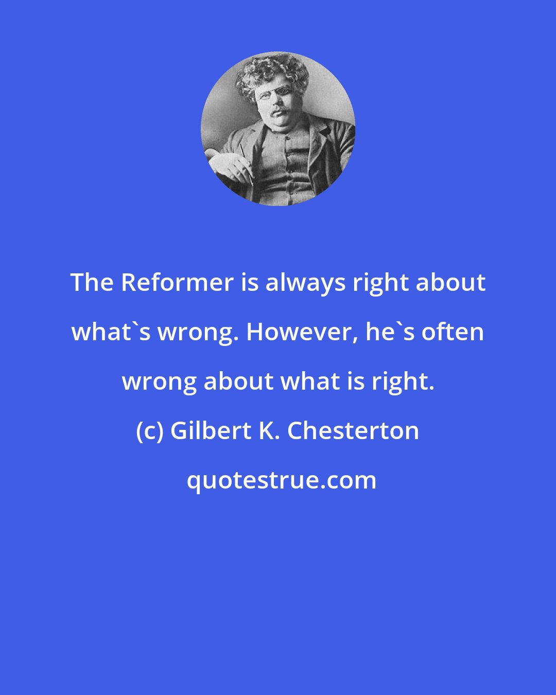 Gilbert K. Chesterton: The Reformer is always right about what's wrong. However, he's often wrong about what is right.