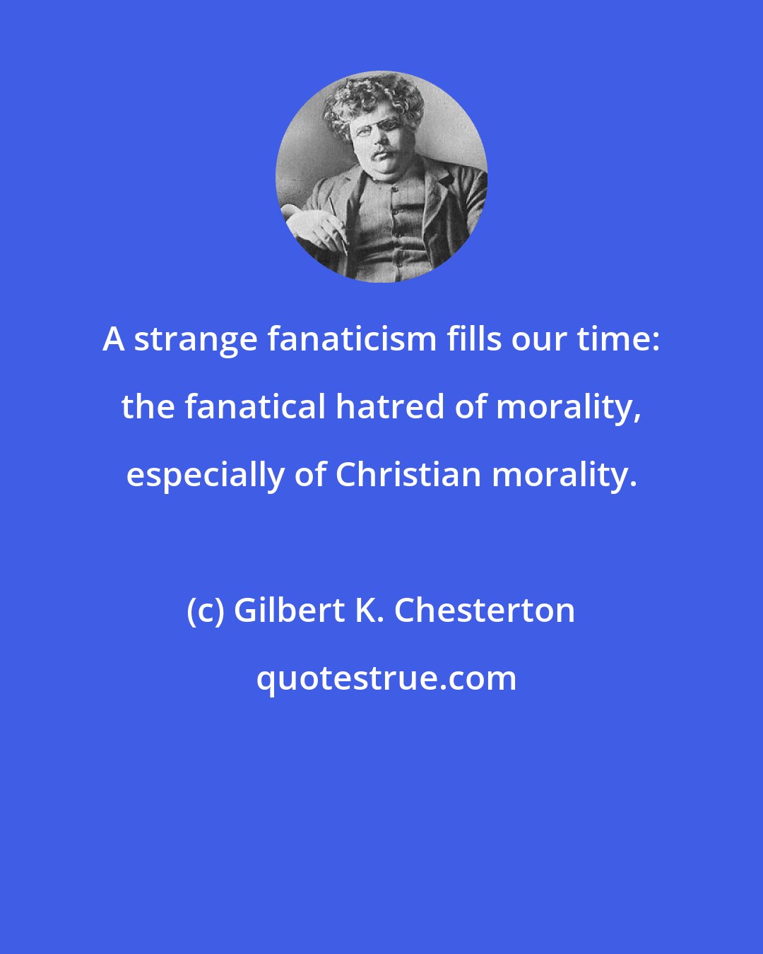 Gilbert K. Chesterton: A strange fanaticism fills our time: the fanatical hatred of morality, especially of Christian morality.