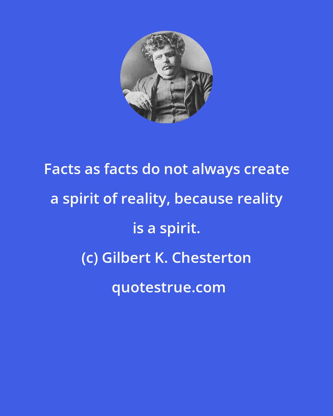 Gilbert K. Chesterton: Facts as facts do not always create a spirit of reality, because reality is a spirit.