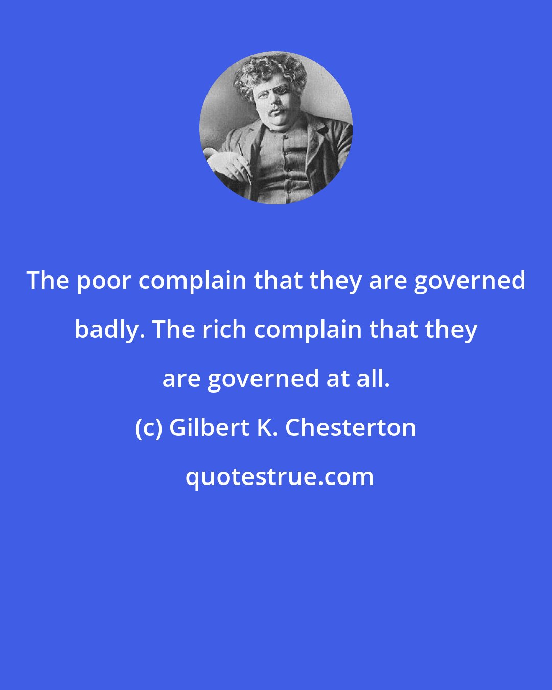 Gilbert K. Chesterton: The poor complain that they are governed badly. The rich complain that they are governed at all.