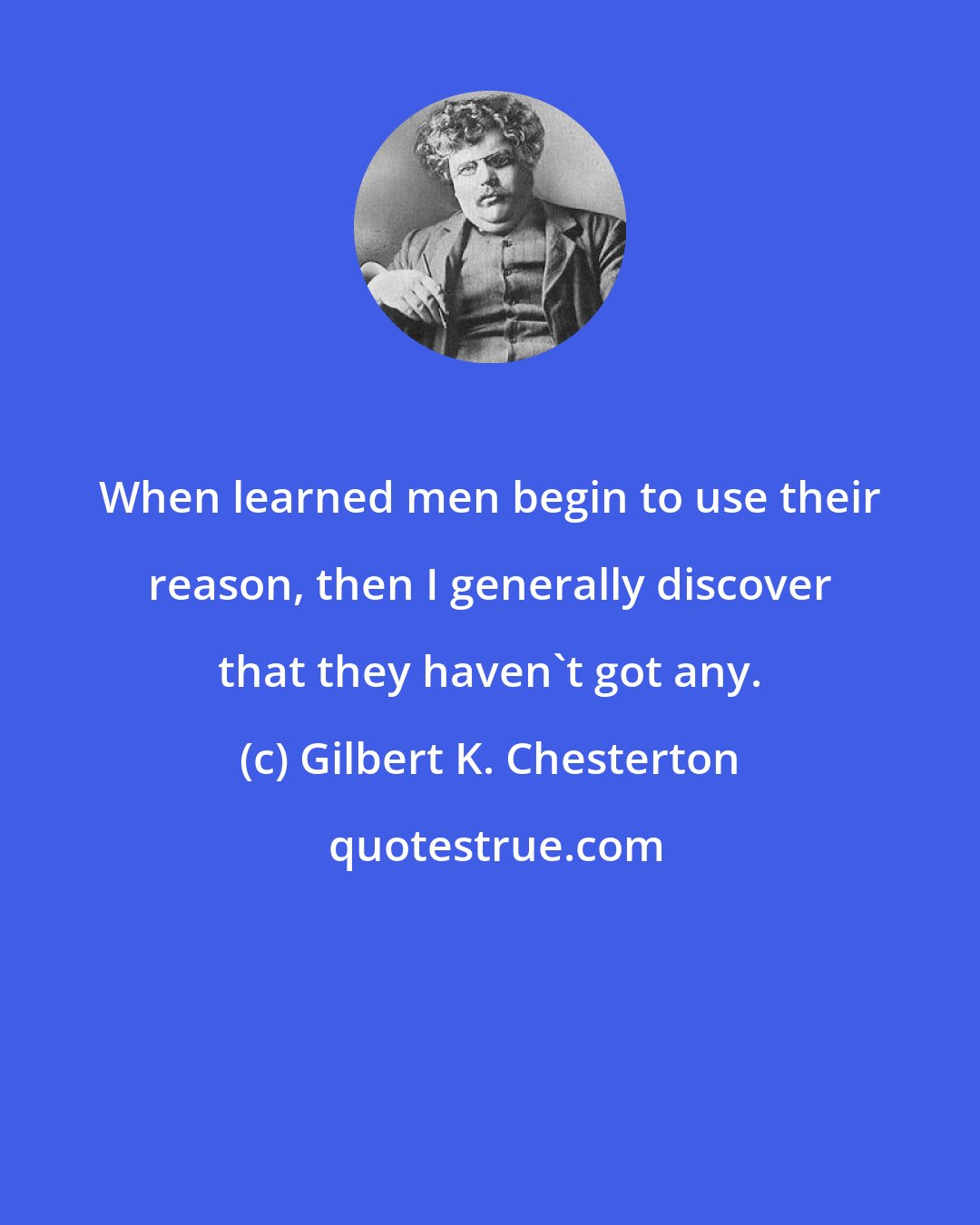 Gilbert K. Chesterton: When learned men begin to use their reason, then I generally discover that they haven't got any.