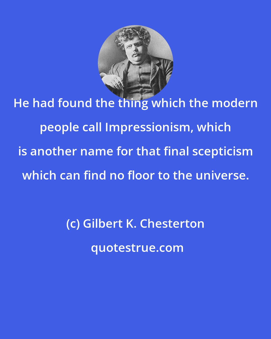 Gilbert K. Chesterton: He had found the thing which the modern people call Impressionism, which is another name for that final scepticism which can find no floor to the universe.