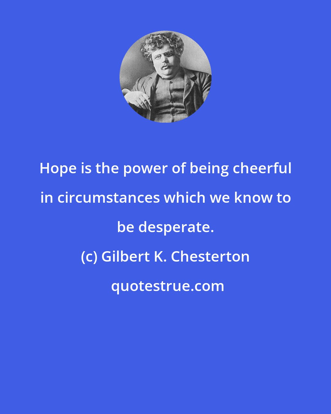 Gilbert K. Chesterton: Hope is the power of being cheerful in circumstances which we know to be desperate.