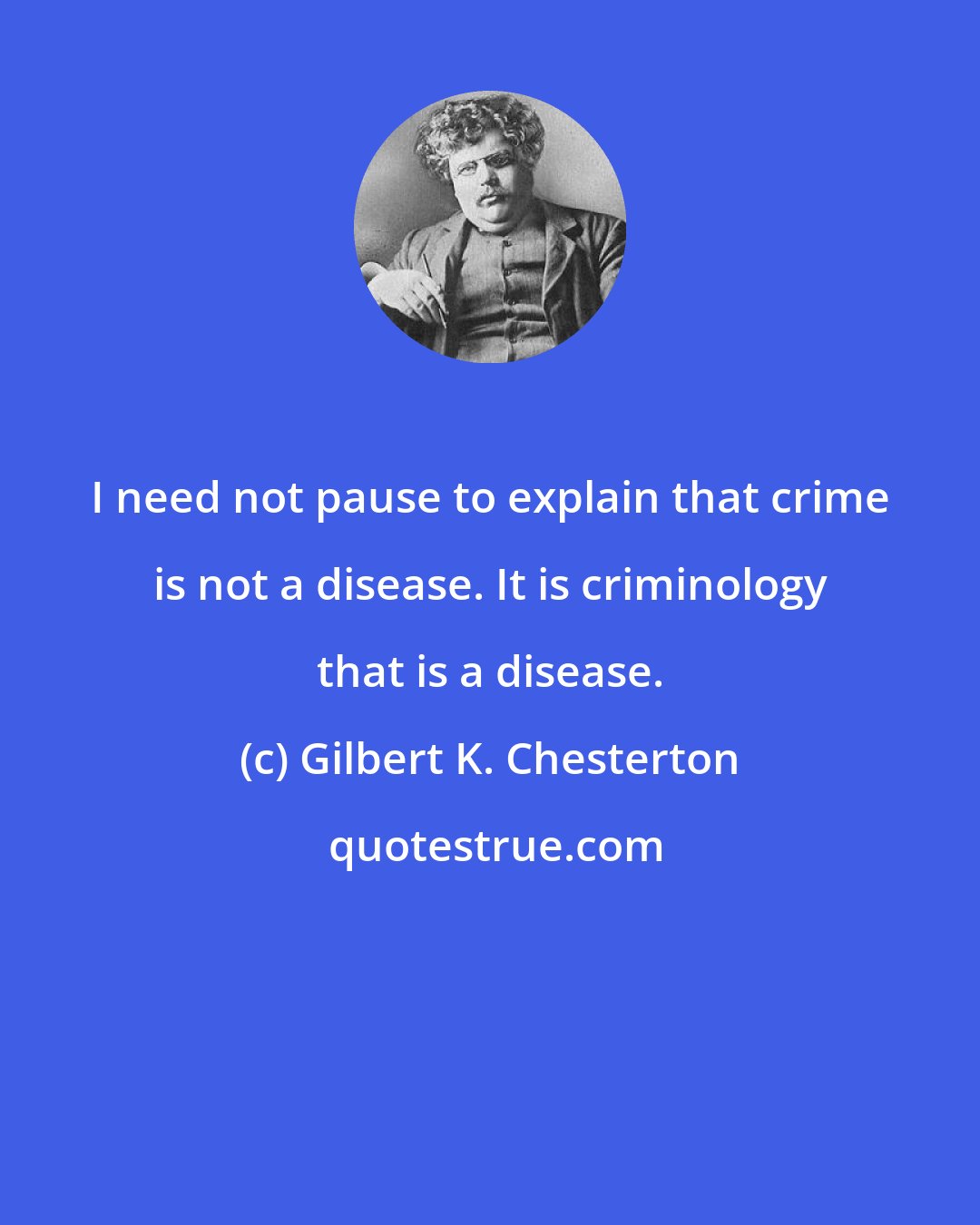 Gilbert K. Chesterton: I need not pause to explain that crime is not a disease. It is criminology that is a disease.