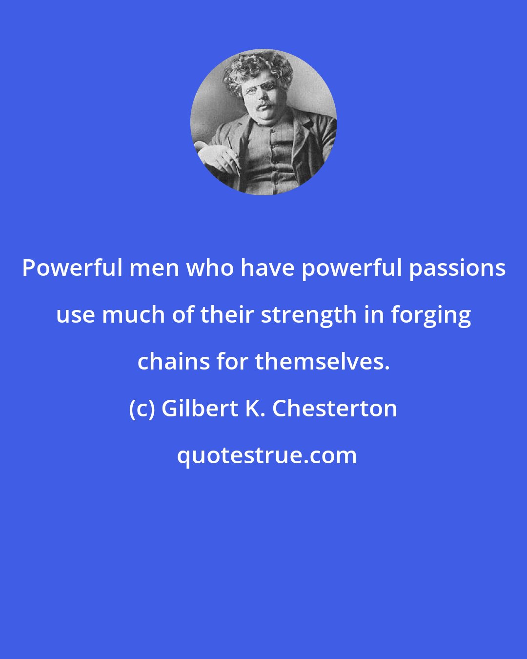 Gilbert K. Chesterton: Powerful men who have powerful passions use much of their strength in forging chains for themselves.