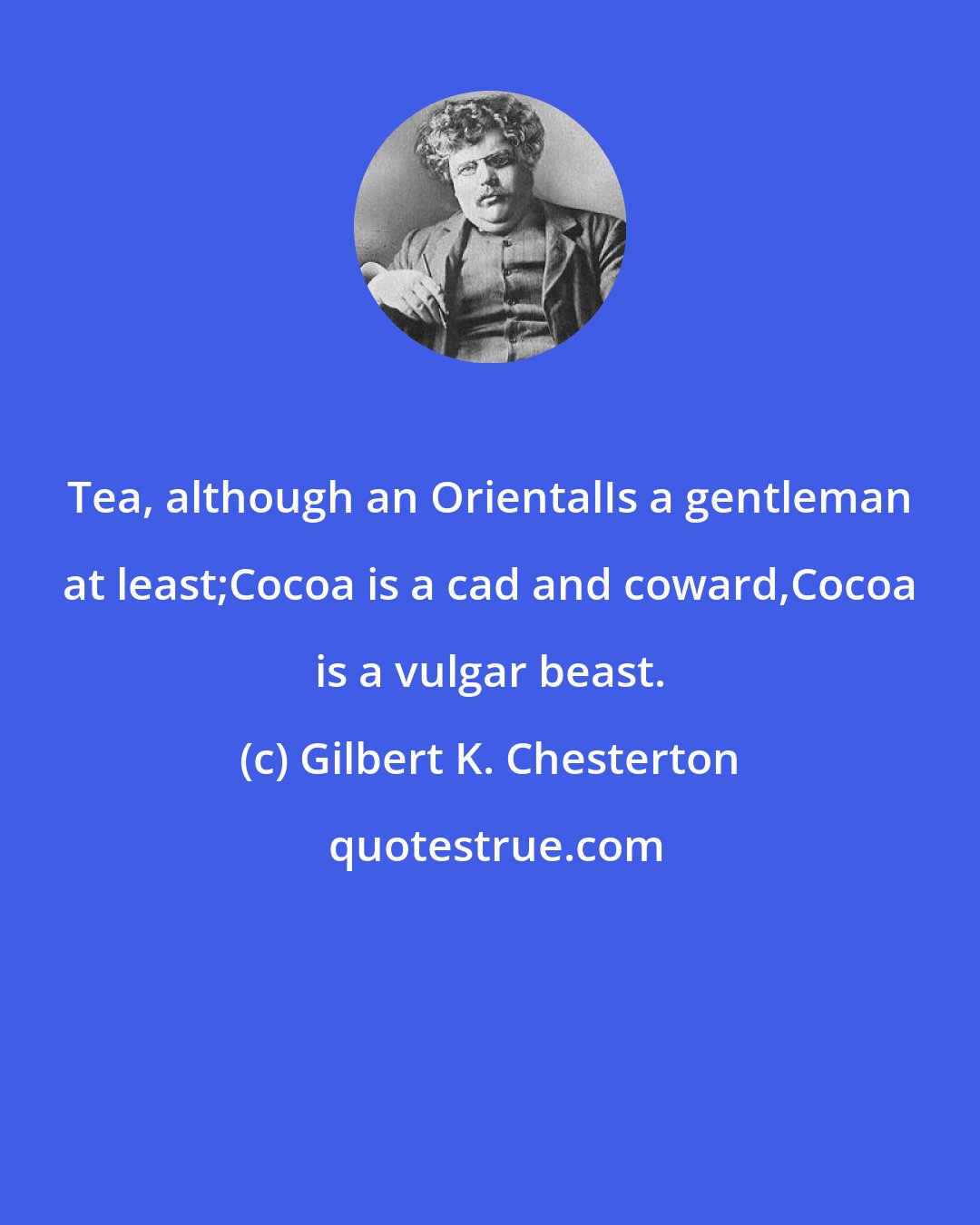 Gilbert K. Chesterton: Tea, although an OrientalIs a gentleman at least;Cocoa is a cad and coward,Cocoa is a vulgar beast.