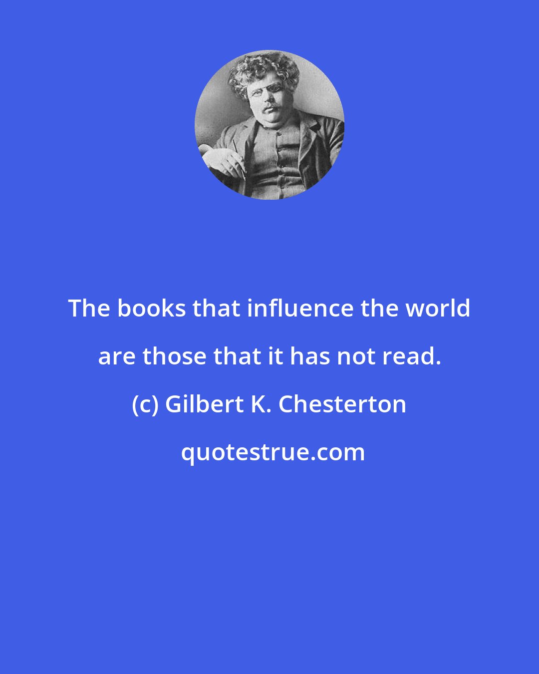 Gilbert K. Chesterton: The books that influence the world are those that it has not read.