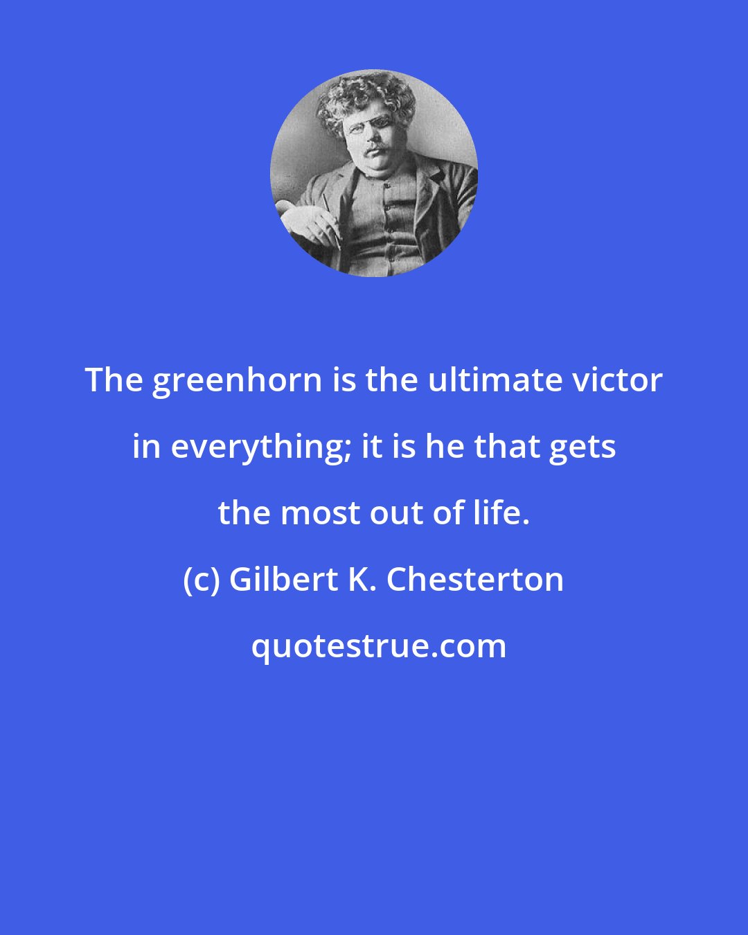 Gilbert K. Chesterton: The greenhorn is the ultimate victor in everything; it is he that gets the most out of life.