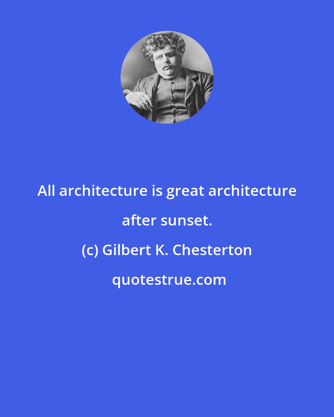 Gilbert K. Chesterton: All architecture is great architecture after sunset.