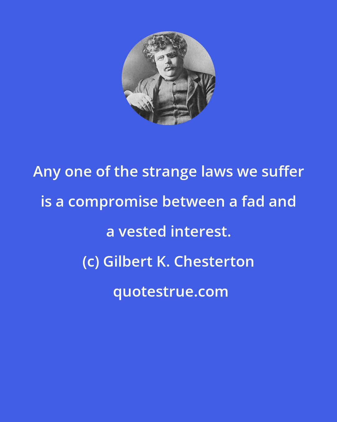 Gilbert K. Chesterton: Any one of the strange laws we suffer is a compromise between a fad and a vested interest.
