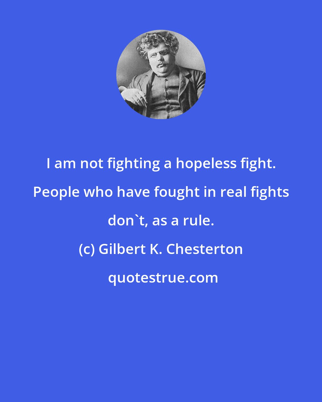 Gilbert K. Chesterton: I am not fighting a hopeless fight. People who have fought in real fights don't, as a rule.