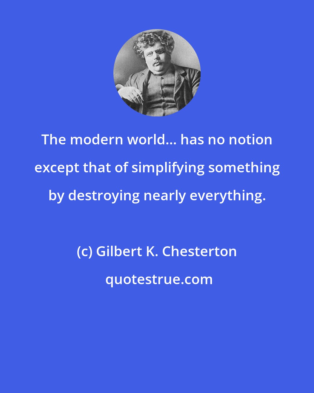 Gilbert K. Chesterton: The modern world... has no notion except that of simplifying something by destroying nearly everything.