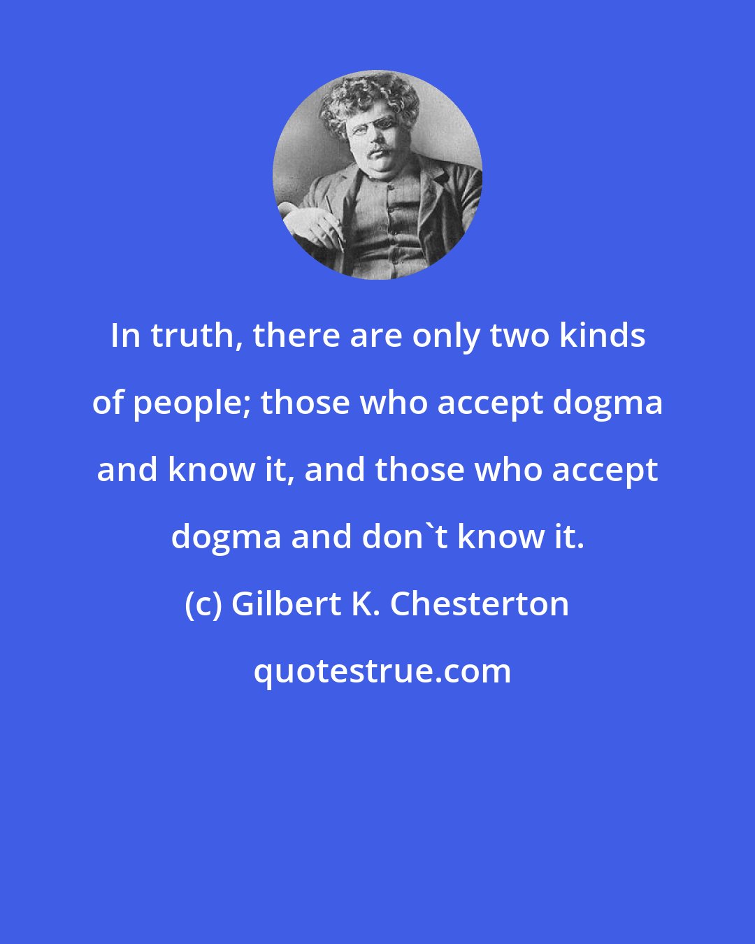 Gilbert K. Chesterton: In truth, there are only two kinds of people; those who accept dogma and know it, and those who accept dogma and don't know it.