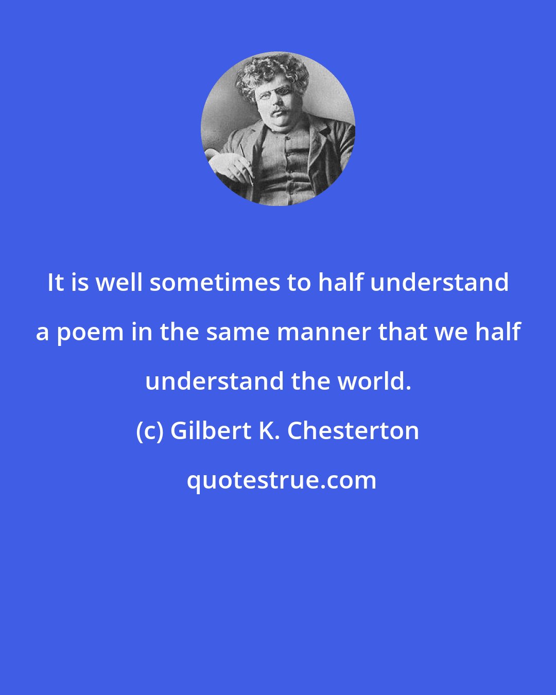 Gilbert K. Chesterton: It is well sometimes to half understand a poem in the same manner that we half understand the world.