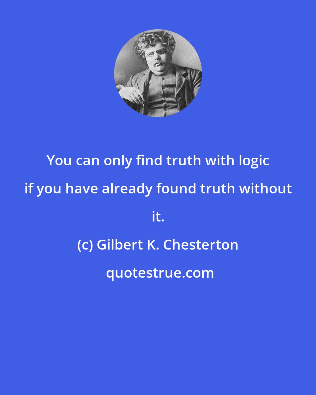 Gilbert K. Chesterton: You can only find truth with logic if you have already found truth without it.