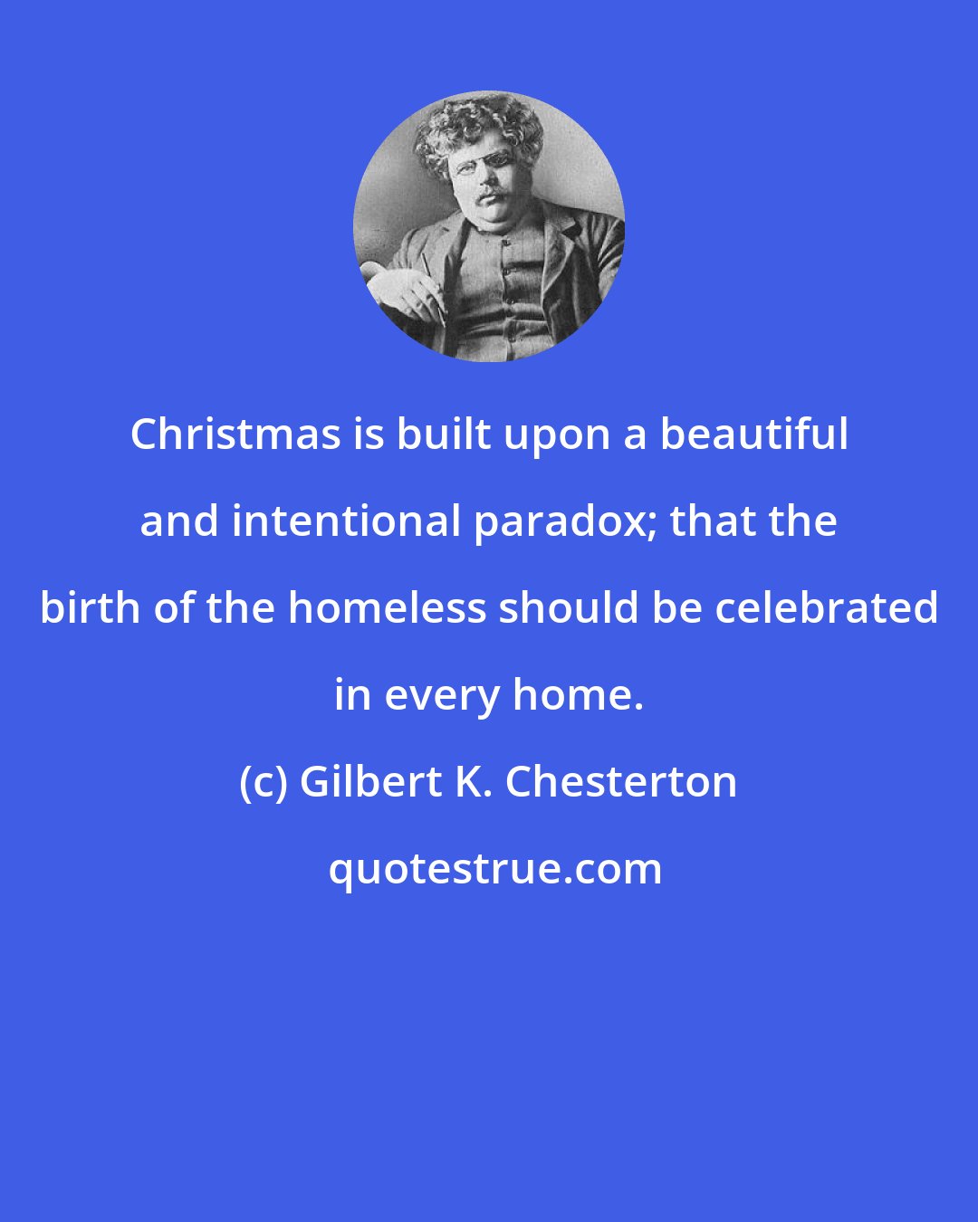 Gilbert K. Chesterton: Christmas is built upon a beautiful and intentional paradox; that the birth of the homeless should be celebrated in every home.