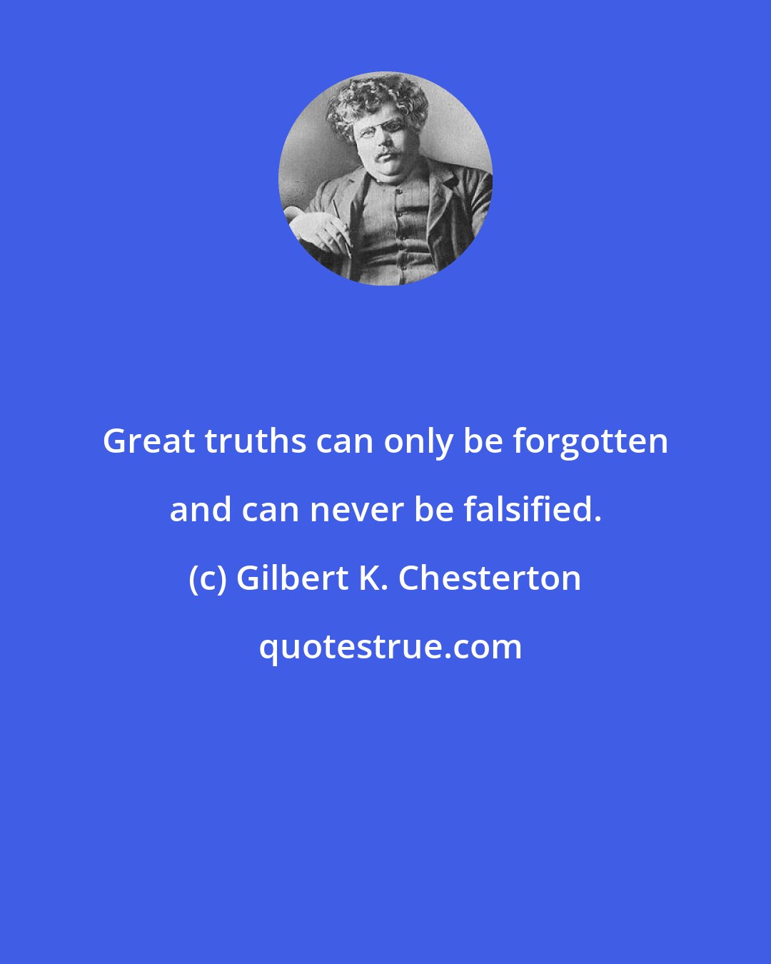 Gilbert K. Chesterton: Great truths can only be forgotten and can never be falsified.