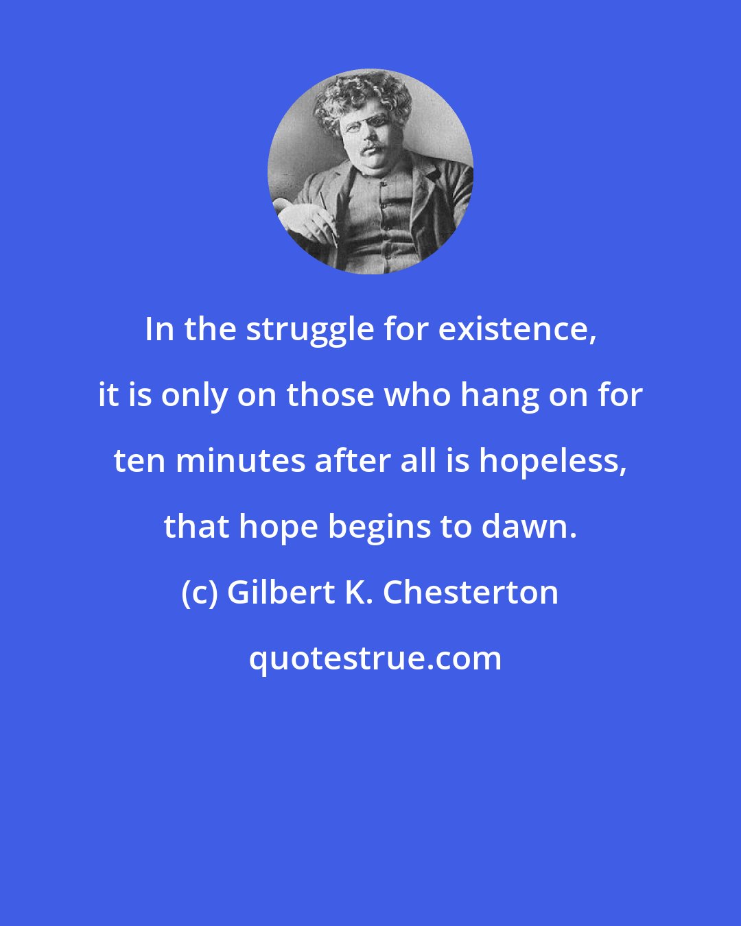 Gilbert K. Chesterton: In the struggle for existence, it is only on those who hang on for ten minutes after all is hopeless, that hope begins to dawn.