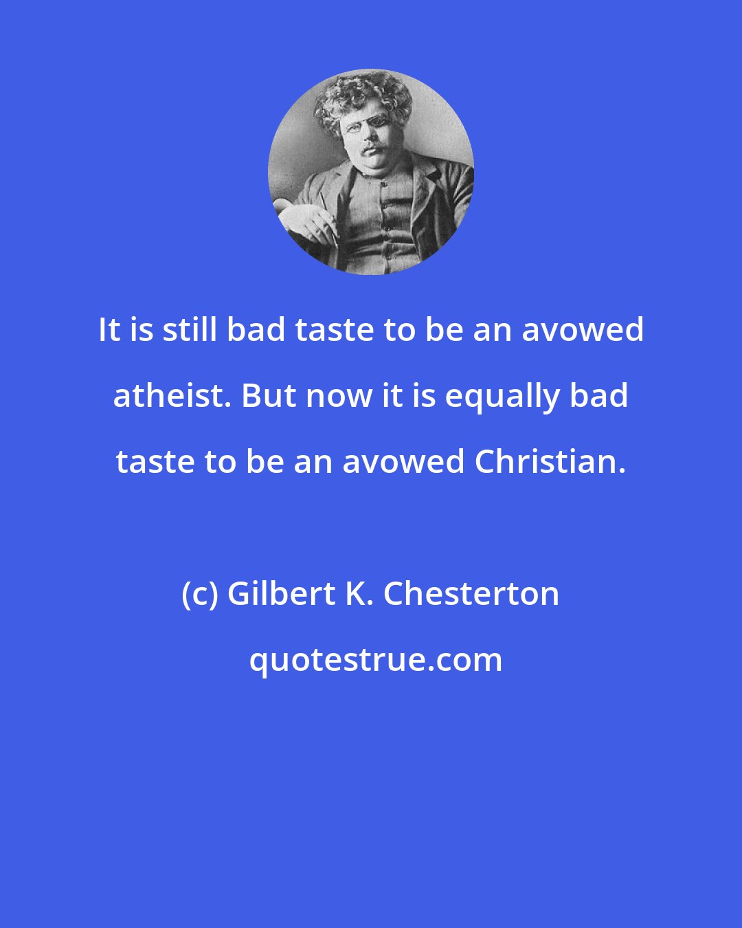 Gilbert K. Chesterton: It is still bad taste to be an avowed atheist. But now it is equally bad taste to be an avowed Christian.