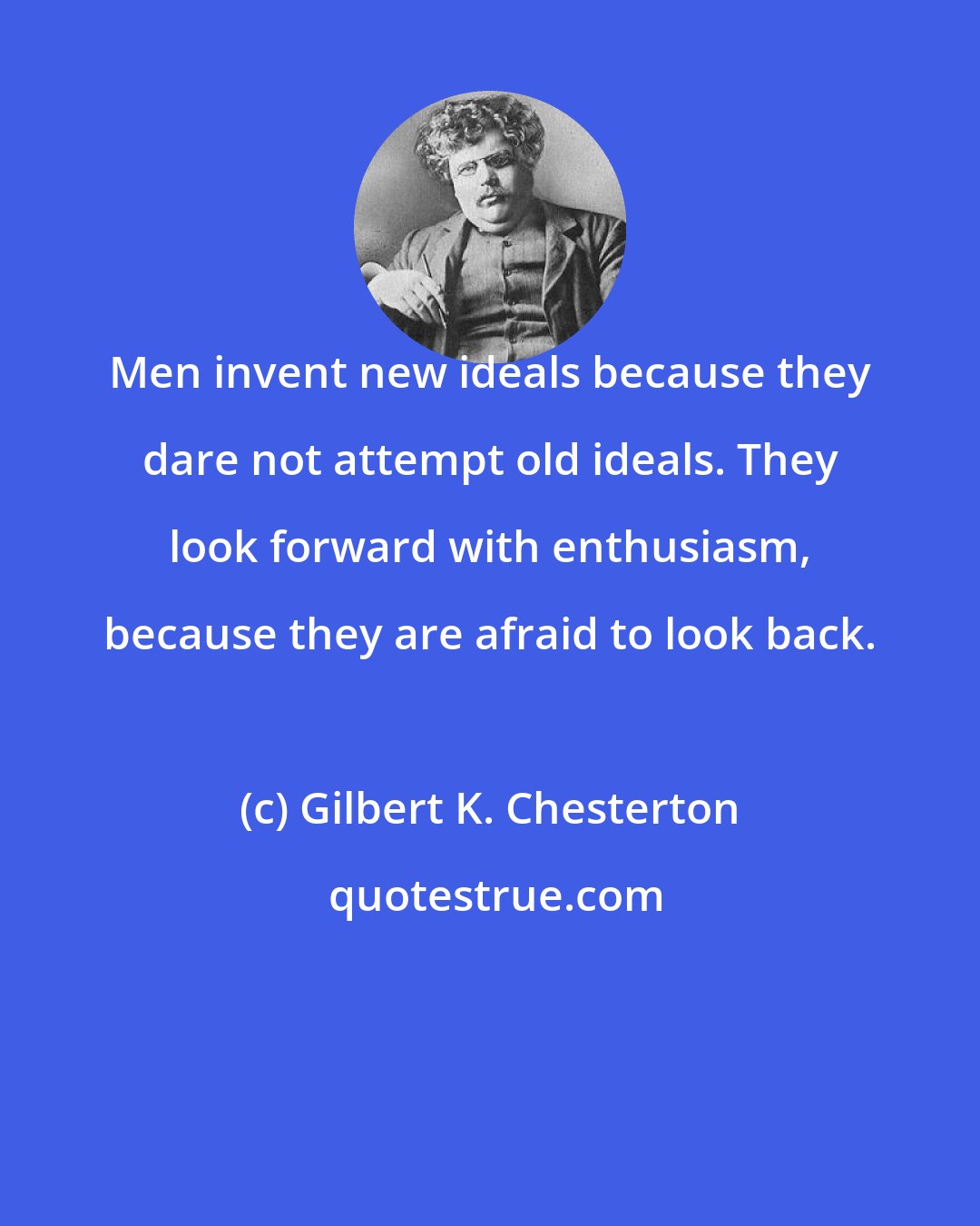 Gilbert K. Chesterton: Men invent new ideals because they dare not attempt old ideals. They look forward with enthusiasm, because they are afraid to look back.