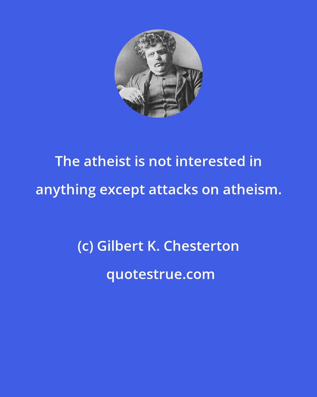 Gilbert K. Chesterton: The atheist is not interested in anything except attacks on atheism.